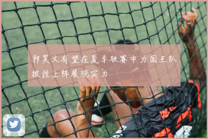 郭昊文有望在夏季联赛中为国王队披挂上阵展现实力