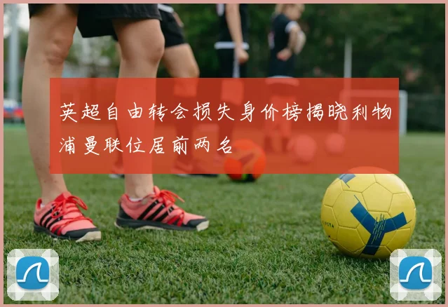 英超自由转会损失身价榜揭晓利物浦曼联位居前两名