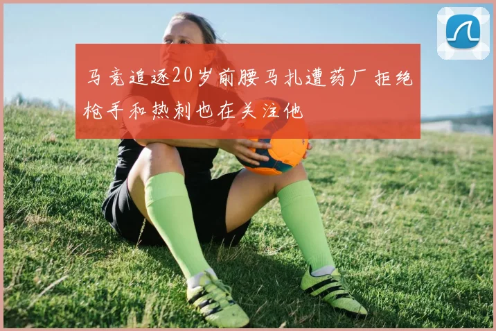 马竞追逐20岁前腰马扎遭药厂拒绝枪手和热刺也在关注他