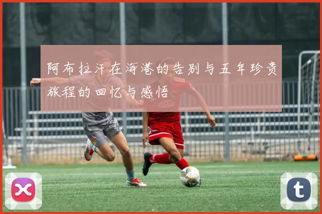 阿布拉汗在海港的告别与五年珍贵旅程的回忆与感悟
