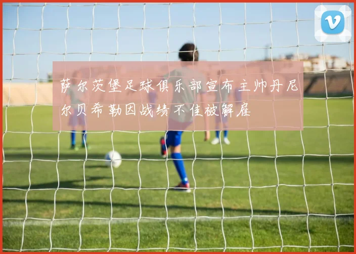 萨尔茨堡足球俱乐部宣布主帅丹尼尔贝希勒因战绩不佳被解雇