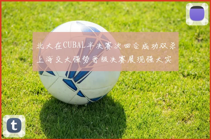 北大在CUBAL半决赛次回合成功双杀上海交大强势晋级决赛展现强大实力