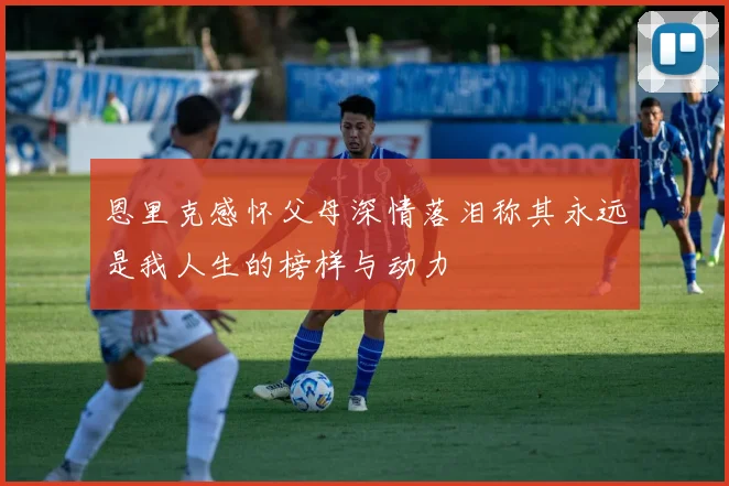 恩里克感怀父母深情落泪称其永远是我人生的榜样与动力