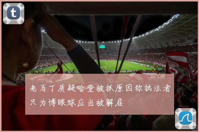 老马丁质疑哈登被抓原因称执法者只为博眼球应当被解雇
