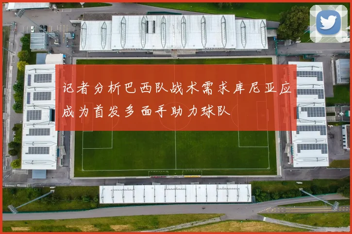 记者分析巴西队战术需求库尼亚应成为首发多面手助力球队