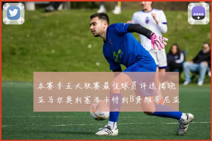 本赛季五大联赛最佳球员评选揭晓亚马尔奥利塞洛卡特利B费维蒂尼亚入围