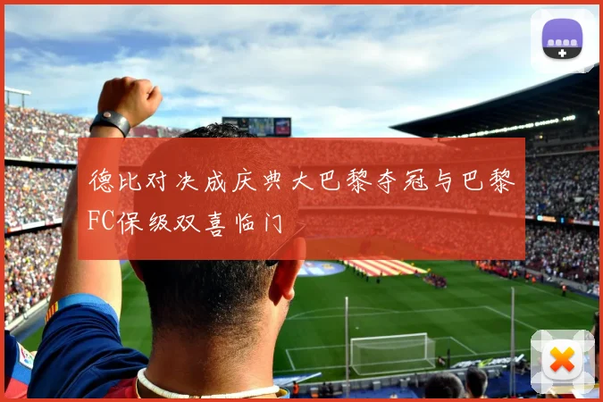 德比对决成庆典大巴黎夺冠与巴黎FC保级双喜临门