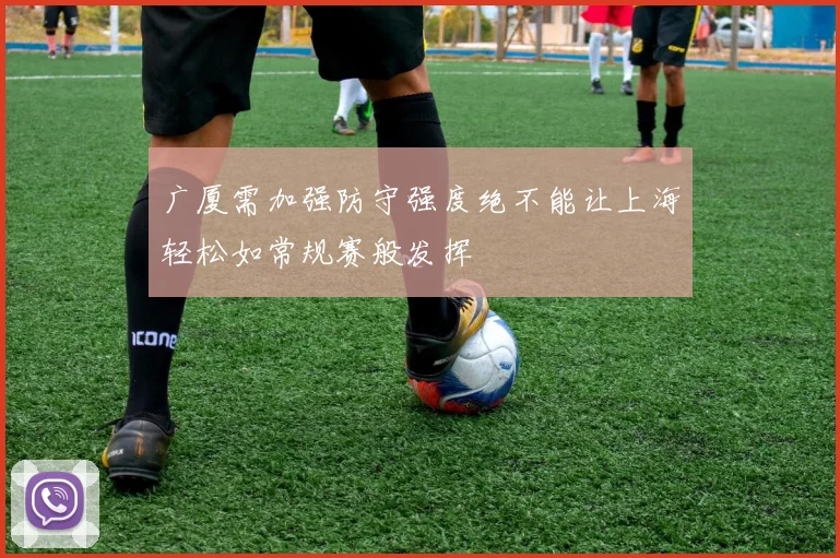 广厦需加强防守强度绝不能让上海轻松如常规赛般发挥