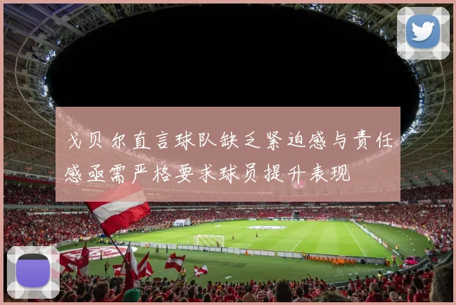 戈贝尔直言球队缺乏紧迫感与责任感亟需严格要求球员提升表现