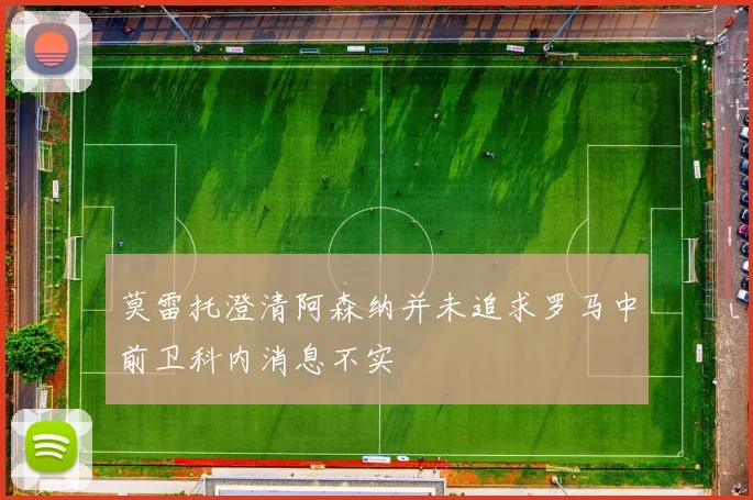莫雷托澄清阿森纳并未追求罗马中前卫科内消息不实