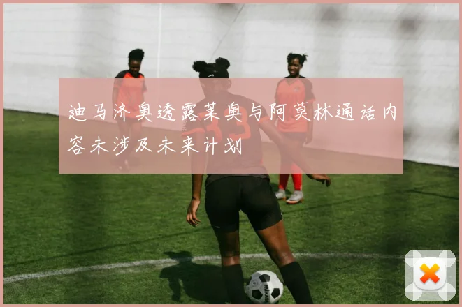 迪马济奥透露莱奥与阿莫林通话内容未涉及未来计划