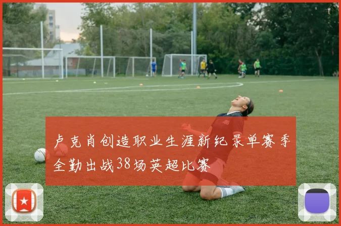 卢克肖创造职业生涯新纪录单赛季全勤出战38场英超比赛