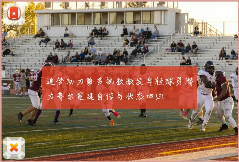 追梦助力隆多执教激发年轻球员潜力普尔重建自信与状态回归