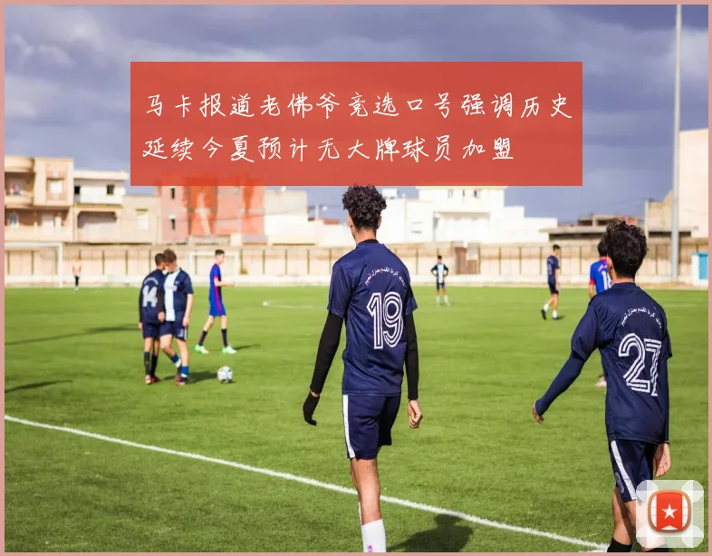马卡报道老佛爷竞选口号强调历史延续今夏预计无大牌球员加盟