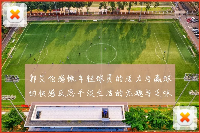 郭艾伦感慨年轻球员的活力与赢球的快感反思平淡生活的无趣与乏味
