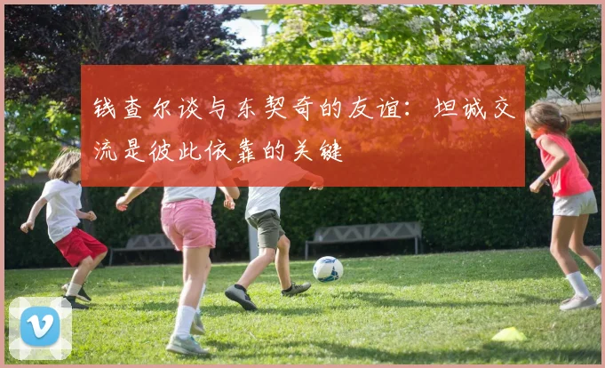 钱查尔谈与东契奇的友谊：坦诚交流是彼此依靠的关键
