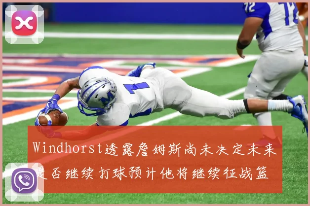 Windhorst透露詹姆斯尚未决定未来是否继续打球预计他将继续征战篮球赛场
