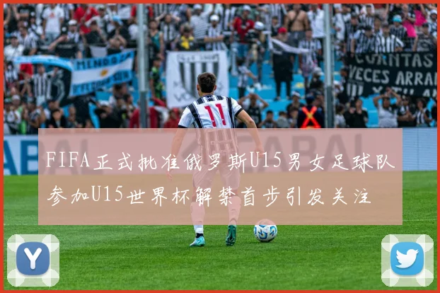 FIFA正式批准俄罗斯U15男女足球队参加U15世界杯解禁首步引发关注