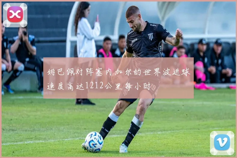 姆巴佩对阵塞内加尔的世界波进球速度高达1212公里每小时