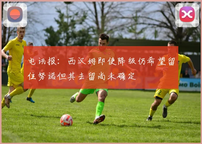 电讯报：西汉姆即使降级仍希望留住努诺但其去留尚未确定