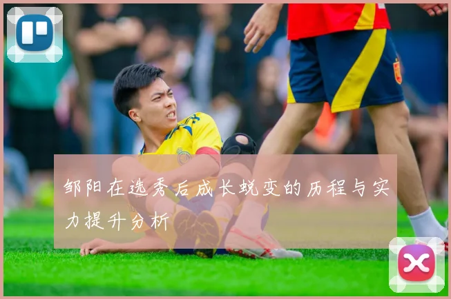 邹阳在选秀后成长蜕变的历程与实力提升分析