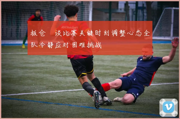 板仓滉谈比赛关键时刻调整心态全队冷静应对困难挑战