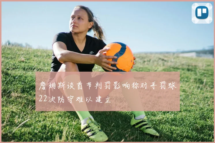 詹姆斯谈首节判罚影响称对手罚球22次防守难以建立