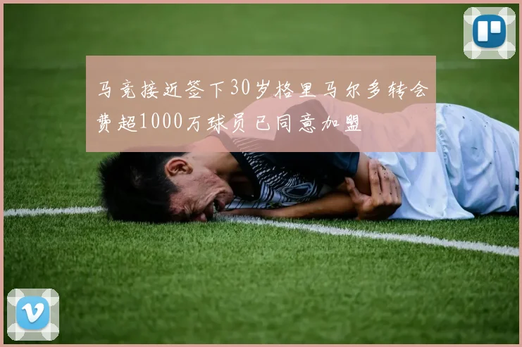 马竞接近签下30岁格里马尔多转会费超1000万球员已同意加盟