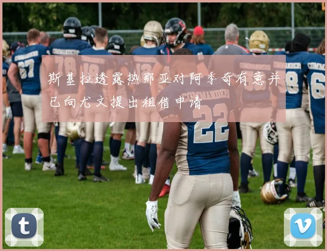 斯基拉透露热那亚对阿季奇有意并已向尤文提出租借申请