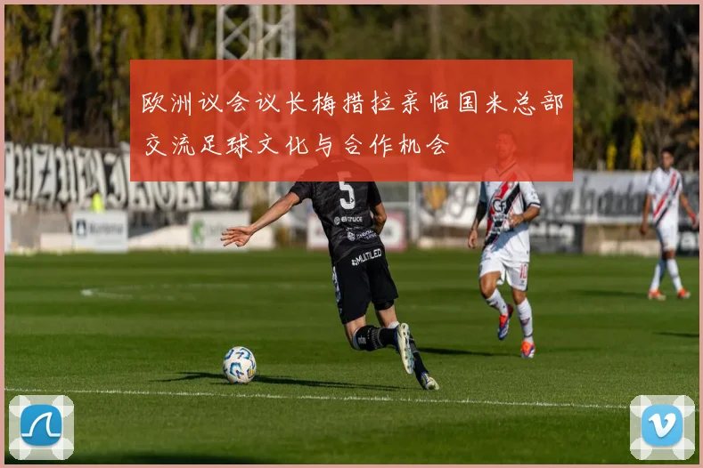 欧洲议会议长梅措拉亲临国米总部交流足球文化与合作机会