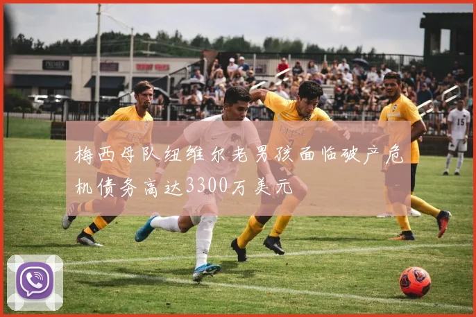梅西母队纽维尔老男孩面临破产危机债务高达3300万美元
