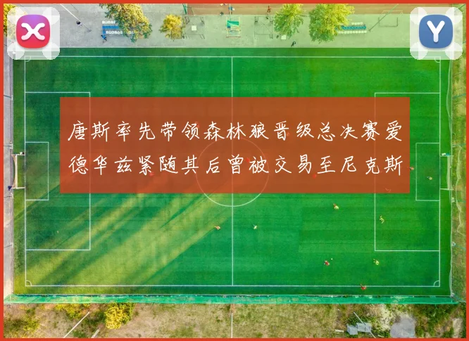 唐斯率先带领森林狼晋级总决赛爱德华兹紧随其后曾被交易至尼克斯