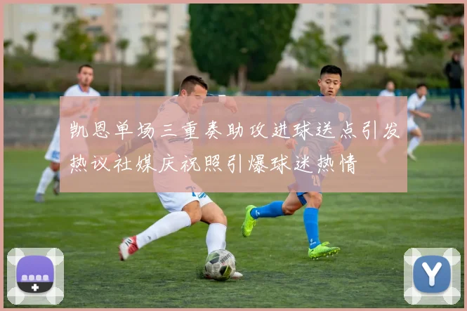 凯恩单场三重奏助攻进球送点引发热议社媒庆祝照引爆球迷热情