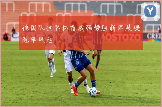德国队世界杯首战强势胜新军展现冠军风范