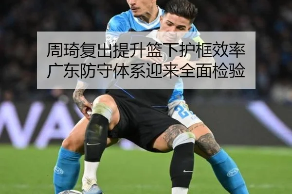 周琦复出提升篮下护框效率 广东防守体系迎来全面检验（hth）